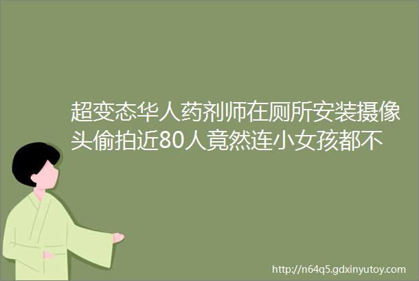 超变态华人药剂师在厕所安装摄像头偷拍近80人竟然连小女孩都不放过