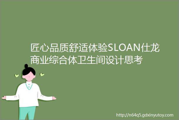 匠心品质舒适体验SLOAN仕龙商业综合体卫生间设计思考