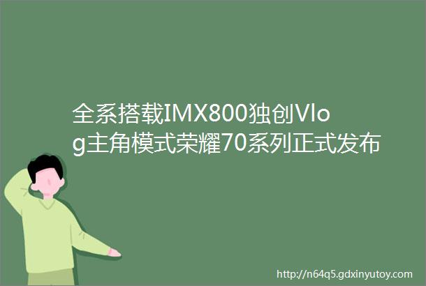 全系搭载IMX800独创Vlog主角模式荣耀70系列正式发布